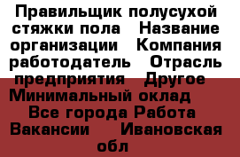 Правильщик полусухой стяжки пола › Название организации ­ Компания-работодатель › Отрасль предприятия ­ Другое › Минимальный оклад ­ 1 - Все города Работа » Вакансии   . Ивановская обл.